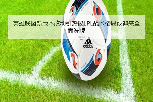 英雄联盟新版本改动引热议LPL战术格局或迎来全面洗牌
