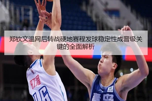 郑钦文温网后转战硬地赛程发球稳定性成晋级关键的全面解析