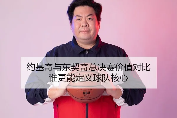 约基奇与东契奇总决赛价值对比 谁更能定义球队核心