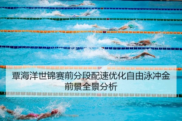覃海洋世锦赛前分段配速优化自由泳冲金前景全景分析